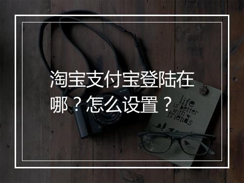 淘宝支付宝登陆在哪？怎么设置？