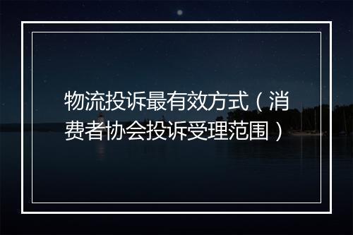 物流投诉最有效方式（消费者协会投诉受理范围）
