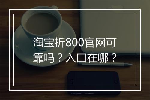 淘宝折800官网可靠吗？入口在哪？