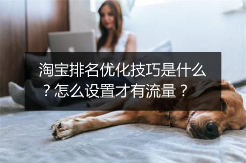 淘宝排名优化技巧是什么？怎么设置才有流量？