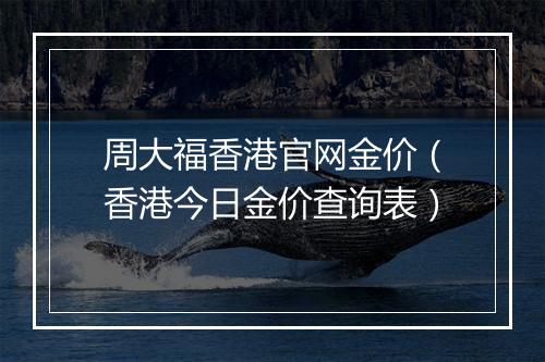 周大福香港官网金价（香港今日金价查询表）