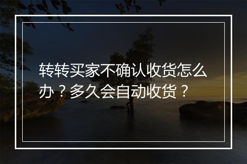 转转买家不确认收货怎么办？多久会自动收货？
