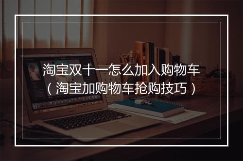 淘宝双十一怎么加入购物车（淘宝加购物车抢购技巧）