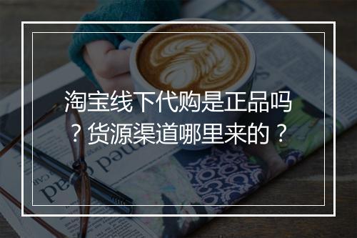 淘宝线下代购是正品吗？货源渠道哪里来的？