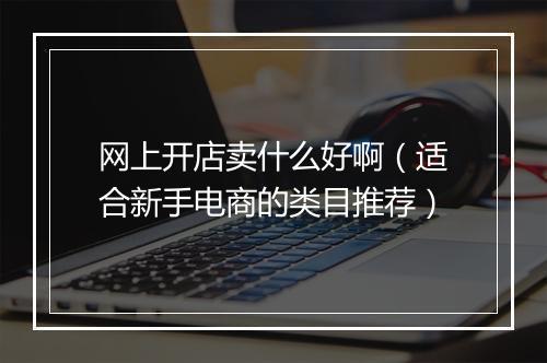 网上开店卖什么好啊（适合新手电商的类目推荐）