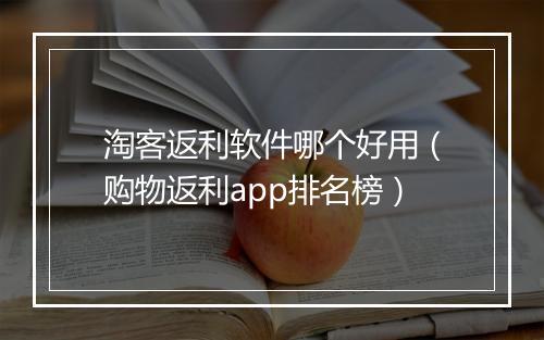淘客返利软件哪个好用（购物返利app排名榜）