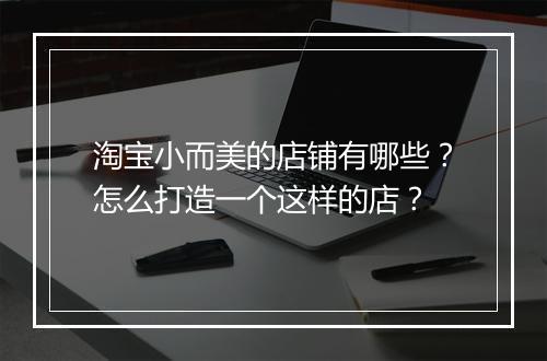 淘宝小而美的店铺有哪些？怎么打造一个这样的店？