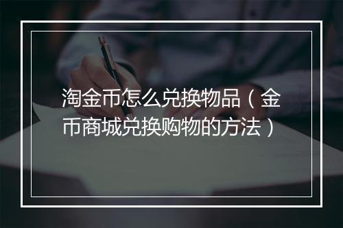 淘金币怎么兑换物品（金币商城兑换购物的方法）
