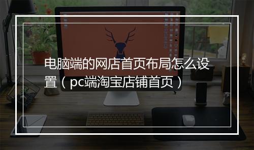 电脑端的网店首页布局怎么设置（pc端淘宝店铺首页）