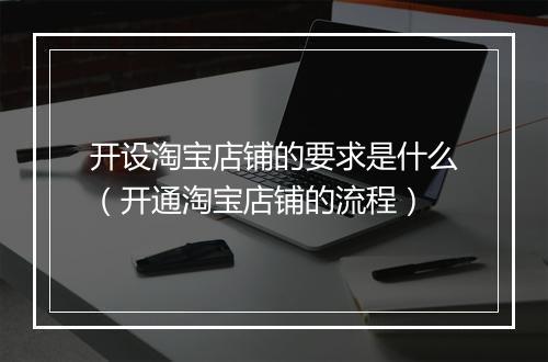 开设淘宝店铺的要求是什么（开通淘宝店铺的流程）