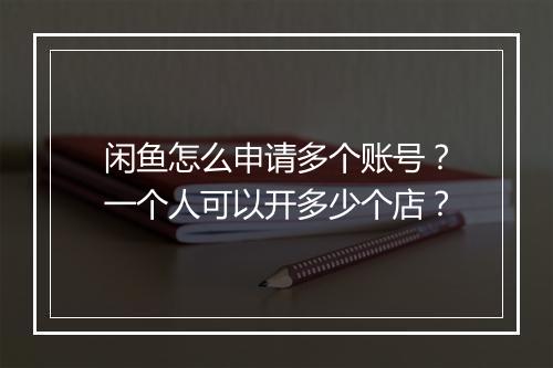 闲鱼怎么申请多个账号？一个人可以开多少个店？