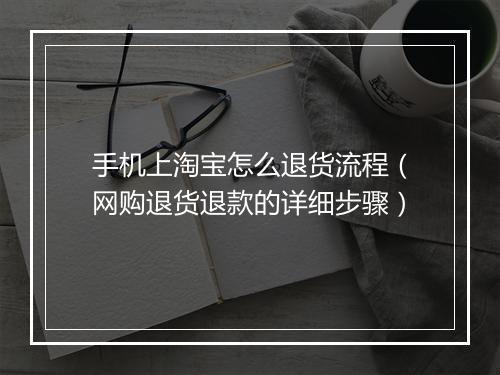 手机上淘宝怎么退货流程（网购退货退款的详细步骤）