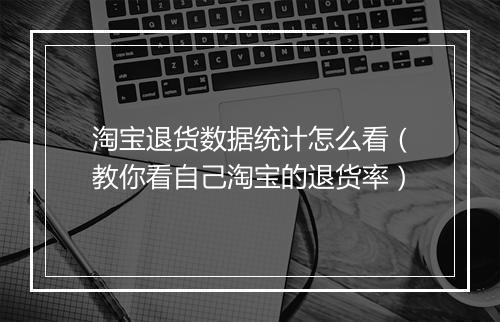淘宝退货数据统计怎么看（教你看自己淘宝的退货率）