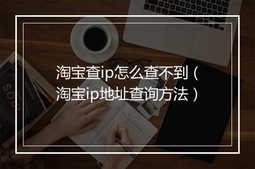 淘宝查ip怎么查不到（淘宝ip地址查询方法）