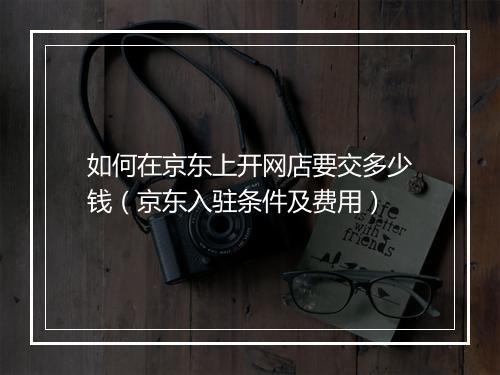 如何在京东上开网店要交多少钱（京东入驻条件及费用）
