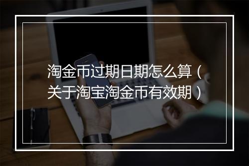 淘金币过期日期怎么算（关于淘宝淘金币有效期）