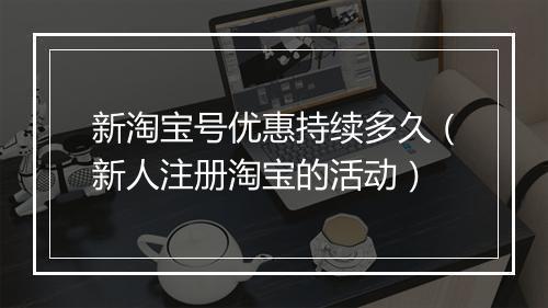 新淘宝号优惠持续多久（新人注册淘宝的活动）