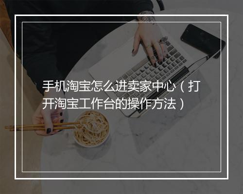 手机淘宝怎么进卖家中心（打开淘宝工作台的操作方法）