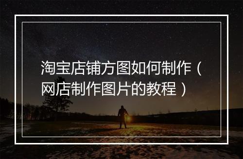 淘宝店铺方图如何制作（网店制作图片的教程）