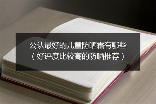 公认最好的儿童防晒霜有哪些（好评度比较高的防晒推荐）