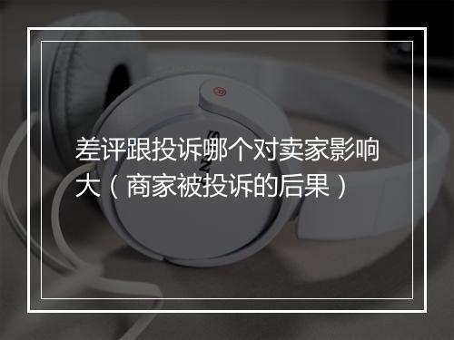 差评跟投诉哪个对卖家影响大（商家被投诉的后果）