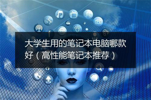 大学生用的笔记本电脑哪款好（高性能笔记本推荐）