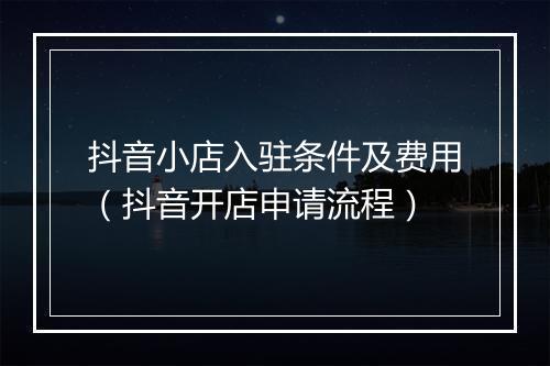 抖音小店入驻条件及费用（抖音开店申请流程）
