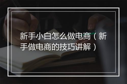 新手小白怎么做电商（新手做电商的技巧讲解）