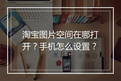 淘宝图片空间在哪打开？手机怎么设置？