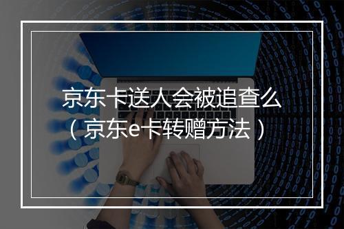 京东卡送人会被追查么（京东e卡转赠方法）