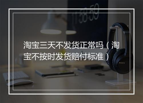 淘宝三天不发货正常吗（淘宝不按时发货赔付标准）