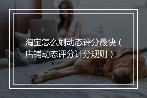 淘宝怎么刷动态评分最快（店铺动态评分计分规则）