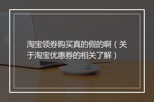 淘宝领券购买真的假的啊（关于淘宝优惠券的相关了解）