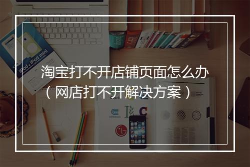 淘宝打不开店铺页面怎么办（网店打不开解决方案）