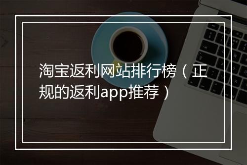 淘宝返利网站排行榜（正规的返利app推荐）