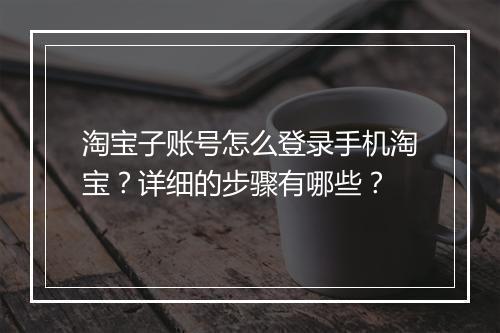 淘宝子账号怎么登录手机淘宝？详细的步骤有哪些？