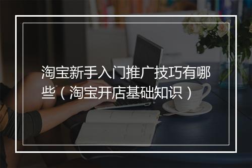淘宝新手入门推广技巧有哪些（淘宝开店基础知识）