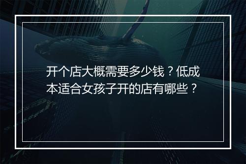 开个店大概需要多少钱？低成本适合女孩子开的店有哪些？