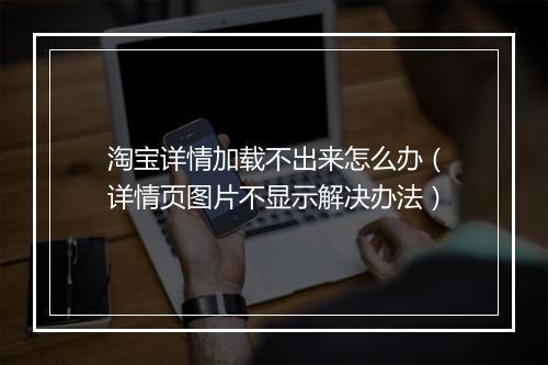 淘宝详情加载不出来怎么办（详情页图片不显示解决办法）