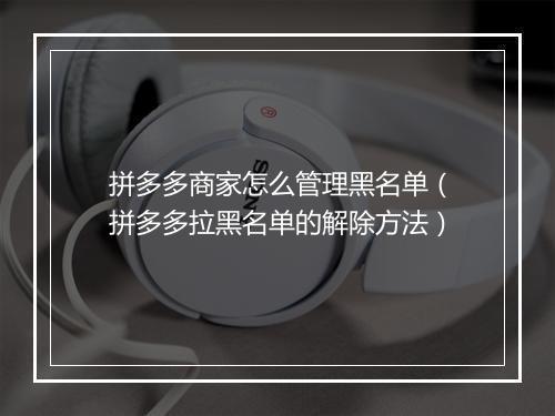 拼多多商家怎么管理黑名单（拼多多拉黑名单的解除方法）