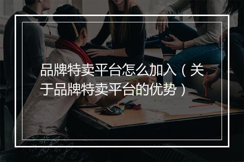 品牌特卖平台怎么加入（关于品牌特卖平台的优势）