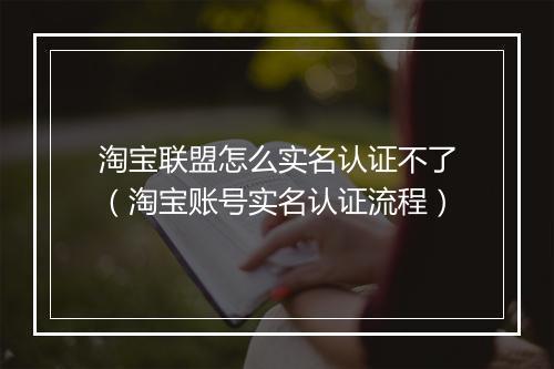 淘宝联盟怎么实名认证不了（淘宝账号实名认证流程）