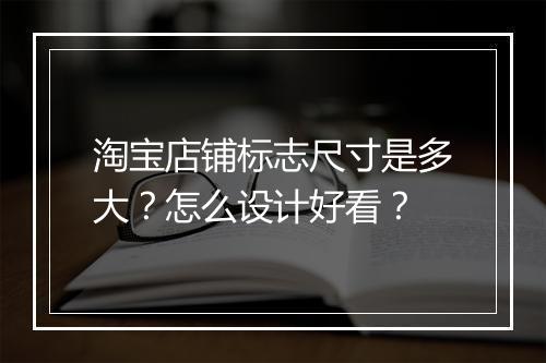 淘宝店铺标志尺寸是多大？怎么设计好看？