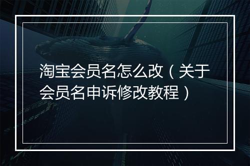 淘宝会员名怎么改（关于会员名申诉修改教程）