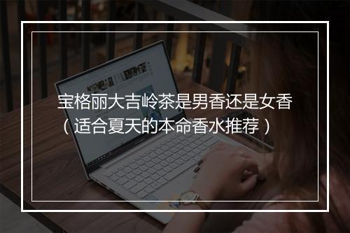 宝格丽大吉岭茶是男香还是女香（适合夏天的本命香水推荐）