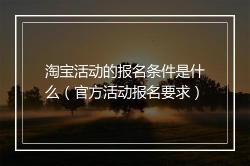 淘宝活动的报名条件是什么（官方活动报名要求）