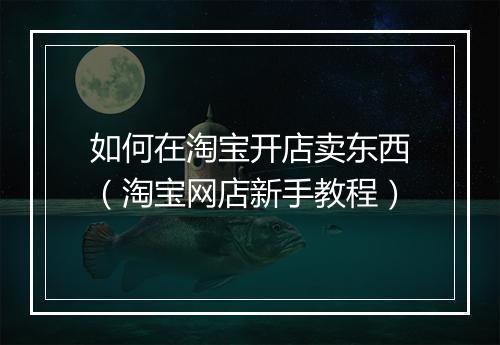 如何在淘宝开店卖东西（淘宝网店新手教程）