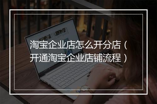淘宝企业店怎么开分店（开通淘宝企业店铺流程）