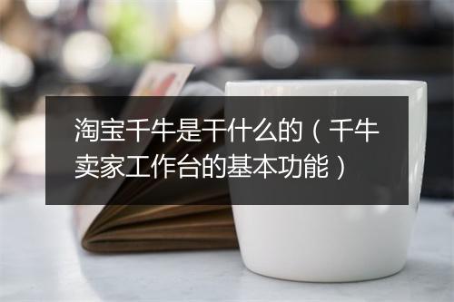 淘宝千牛是干什么的（千牛卖家工作台的基本功能）