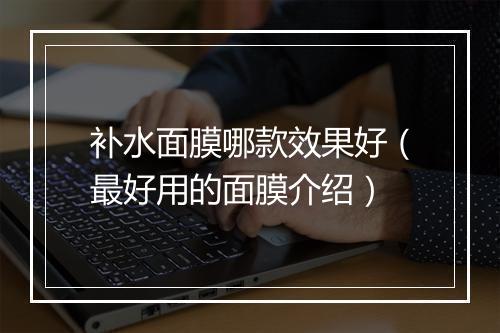 补水面膜哪款效果好（最好用的面膜介绍）